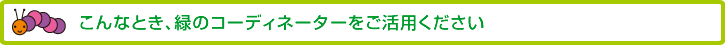 こんなとき、緑のコーディネーターをご活用ください