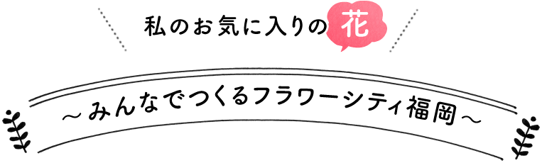 私のお気に入りの花　～みんなで作るフラワーマップ福岡～