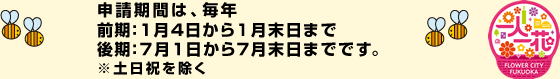 申請期間は、毎年前期：１月４日から１月末日まで 後期：７月１日から７月末日までです。※土日祝を除く